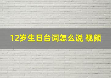 12岁生日台词怎么说 视频